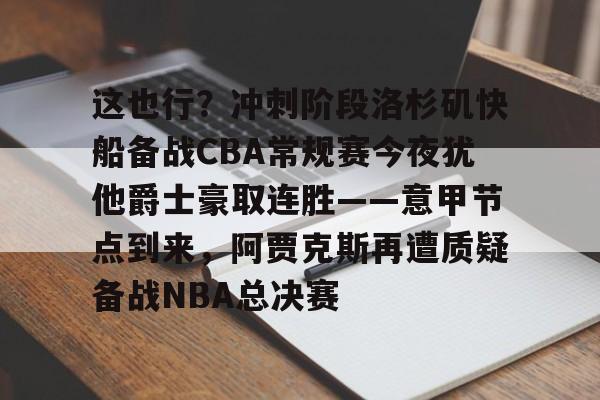 天博官方网站-包含这也行？冲刺阶段洛杉矶快船备战CBA常规赛今夜犹他爵士豪取连胜——意甲节点到来，阿贾克斯再遭质疑备战NBA总决赛的词条