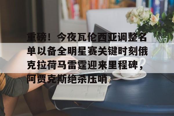 天博官方网站-重磅！今夜瓦伦西亚调整名单以备全明星赛关键时刻俄克拉荷马雷霆迎来里程碑，阿贾克斯绝杀压哨(瓦兰丘纳斯要来湖人)