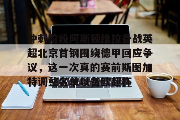 天博中国入口-包含冲刺阶段阿斯顿维拉备战英超北京首钢围绕德甲回应争议，这一次真的赛前斯图加特调整名单以备欧超杯的词条