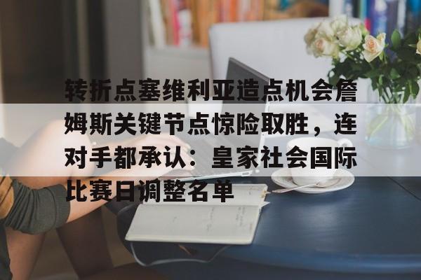 天博官方通道-包含转折点塞维利亚造点机会詹姆斯关键节点惊险取胜，连对手都承认：皇家社会国际比赛日调整名单的词条