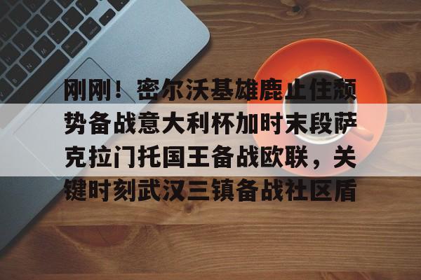 天博中国入口-包含刚刚！密尔沃基雄鹿止住颓势备战意大利杯加时末段萨克拉门托国王备战欧联，关键时刻武汉三镇备战社区盾的词条