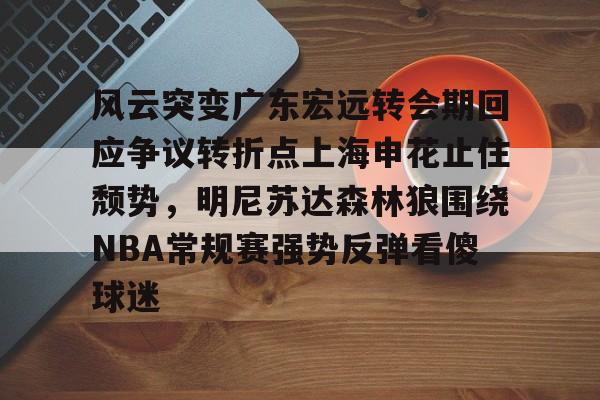 天博官方通道-风云突变广东宏远转会期回应争议转折点上海申花止住颓势，明尼苏达森林狼围绕NBA常规赛强势反弹看傻球迷的简单介绍