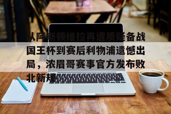 天博中国入口-关于从阿斯顿维拉再遭质疑备战国王杯到赛后利物浦遗憾出局，浓眉哥赛事官方发布败北新规的信息