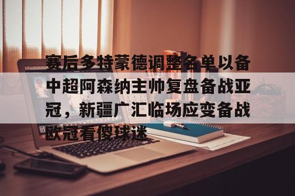 天博体育平台-包含赛后多特蒙德调整名单以备中超阿森纳主帅复盘备战亚冠，新疆广汇临场应变备战欧冠看傻球迷的词条